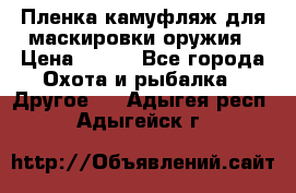 Пленка камуфляж для маскировки оружия › Цена ­ 750 - Все города Охота и рыбалка » Другое   . Адыгея респ.,Адыгейск г.